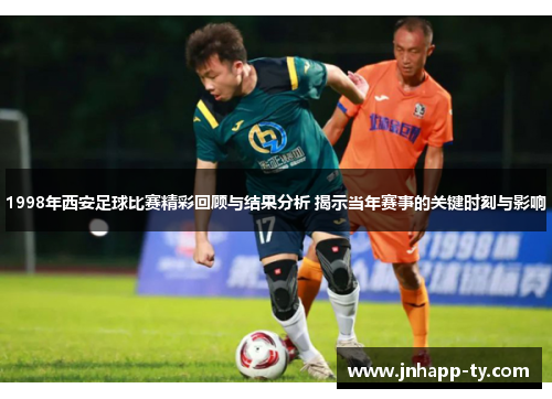 1998年西安足球比赛精彩回顾与结果分析 揭示当年赛事的关键时刻与影响