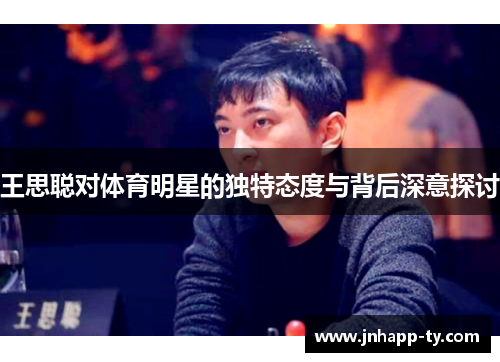 王思聪对体育明星的独特态度与背后深意探讨