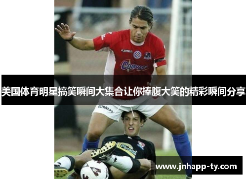 美国体育明星搞笑瞬间大集合让你捧腹大笑的精彩瞬间分享